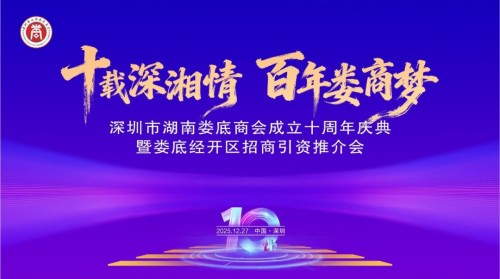 “十载深湘情 百年娄商梦”——深圳市湖南娄底商会十周年庆典暨娄底经开区招商引资推介会圆满举行